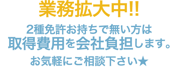 業務拡大中!! 2種免許お持ちで無い方は取得費用を会社負担します。お気軽にご相談下さい★